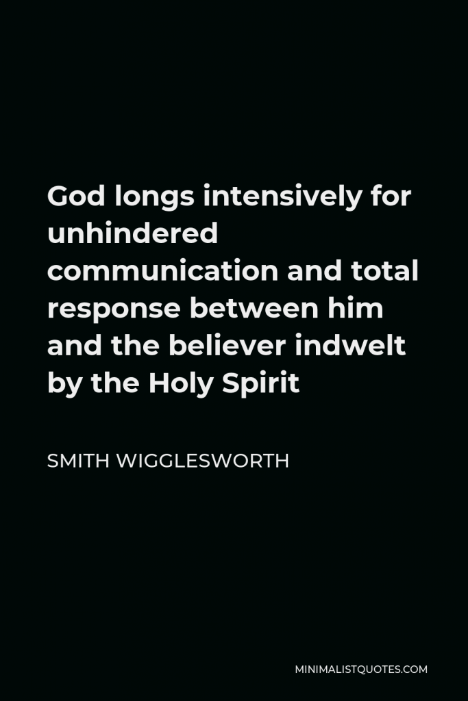Smith Wigglesworth Quote - God longs intensively for unhindered communication and total response between him and the believer indwelt by the Holy Spirit