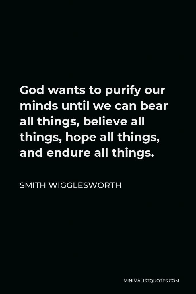 Smith Wigglesworth Quote - God wants to purify our minds until we can bear all things, believe all things, hope all things, and endure all things.