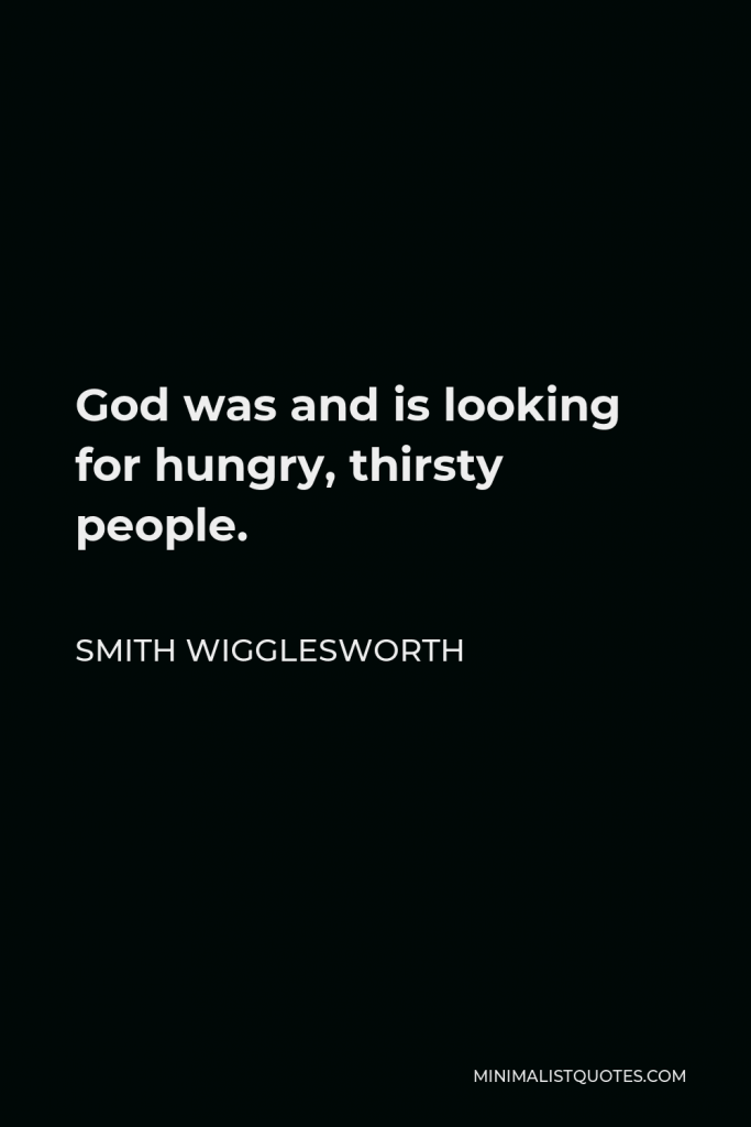 Smith Wigglesworth Quote - God was and is looking for hungry, thirsty people.
