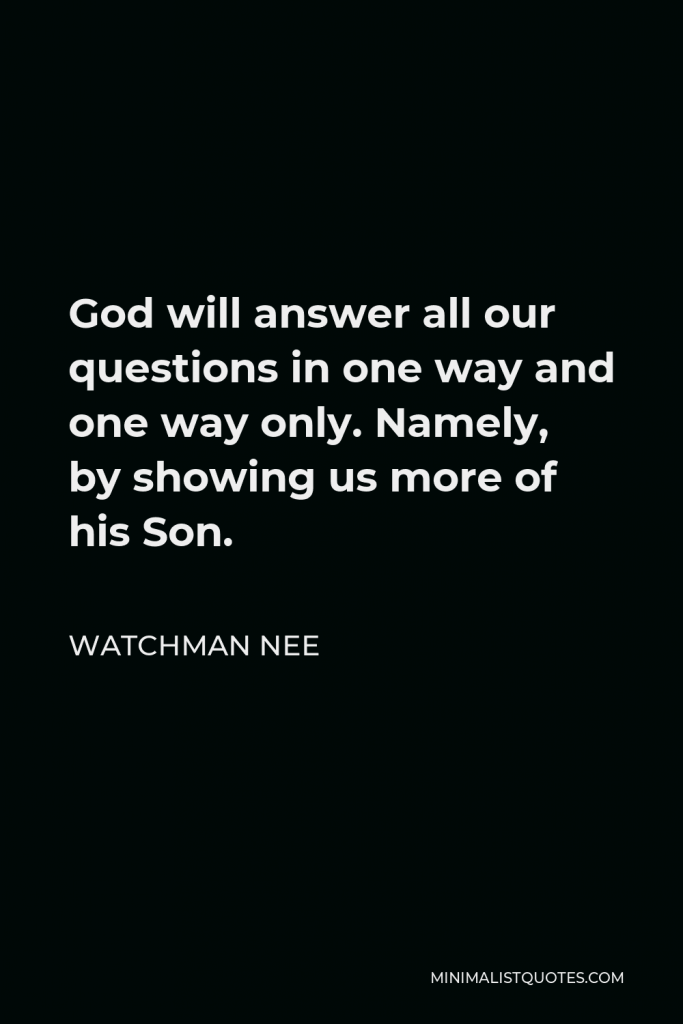 Watchman Nee Quote - God will answer all our questions in one way and one way only. Namely, by showing us more of his Son.