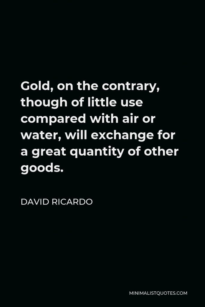 David Ricardo Quote - Gold, on the contrary, though of little use compared with air or water, will exchange for a great quantity of other goods.