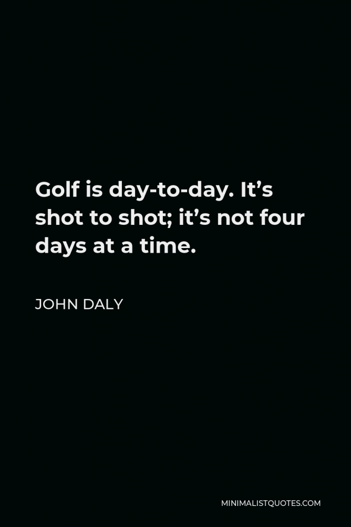 John Daly Quote - Golf is day-to-day. It’s shot to shot; it’s not four days at a time.