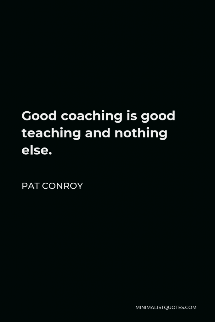 Pat Conroy Quote - Good coaching is good teaching and nothing else.