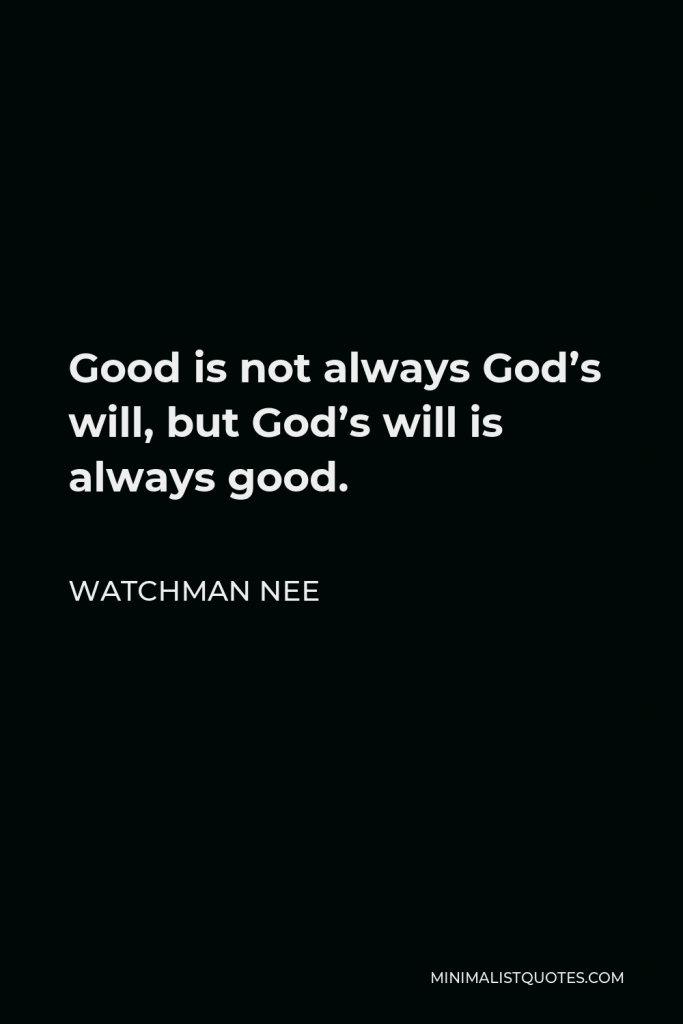 Watchman Nee Quote - Good is not always God’s will, but God’s will is always good.