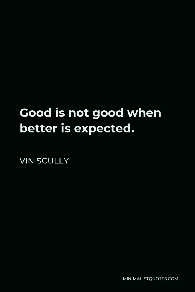 Vin Scully Quote - Good is not good when better is expected.