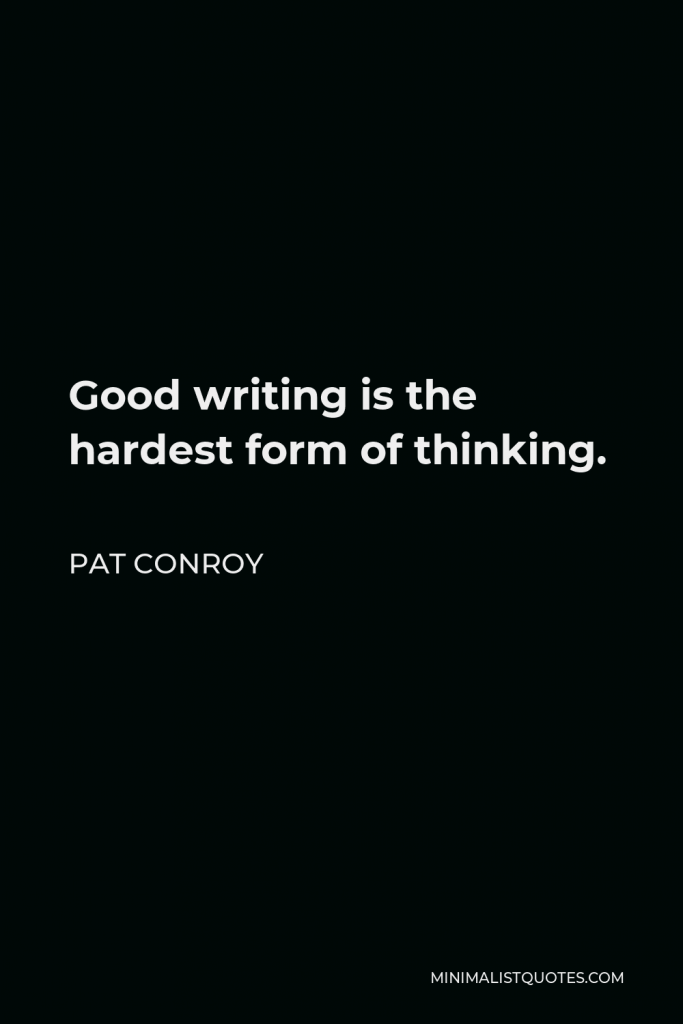 Pat Conroy Quote - Good writing is the hardest form of thinking.