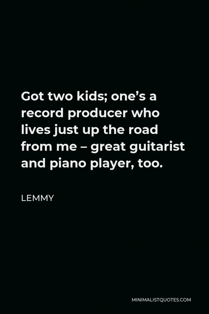 Lemmy Quote - Got two kids; one’s a record producer who lives just up the road from me – great guitarist and piano player, too.