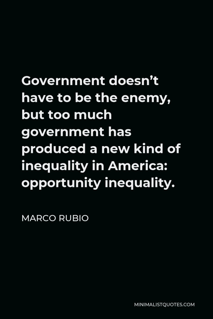 Marco Rubio Quote - Government doesn’t have to be the enemy, but too much government has produced a new kind of inequality in America: opportunity inequality.