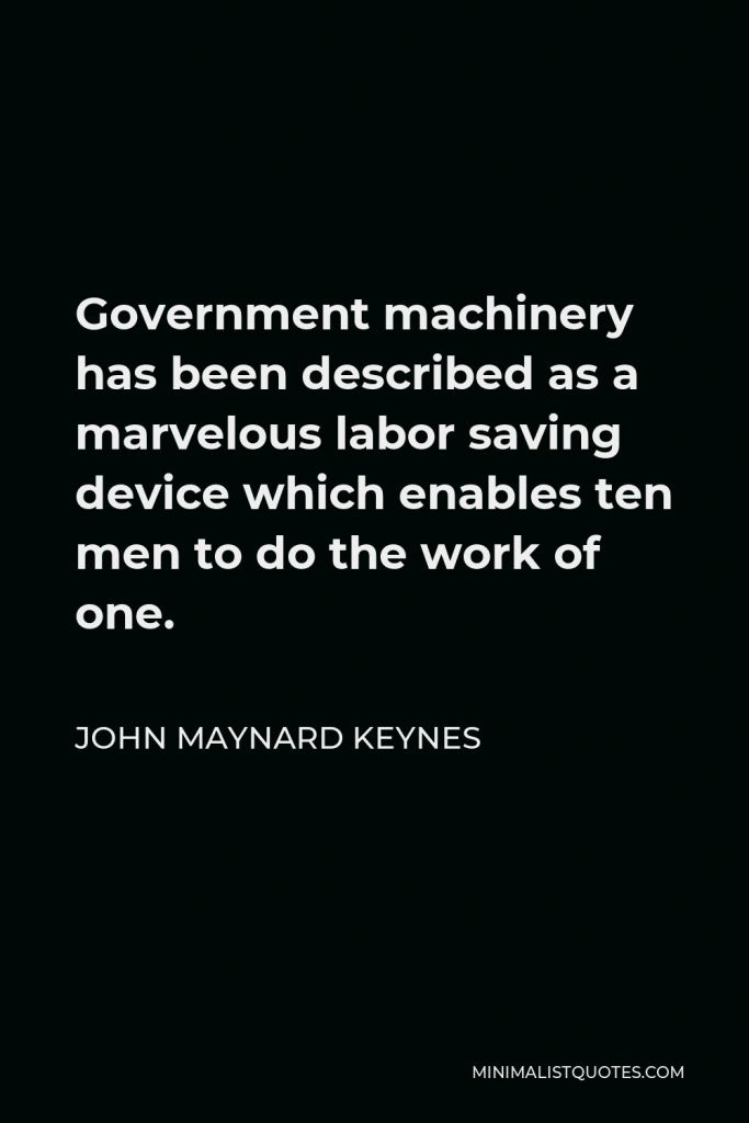John Maynard Keynes Quote - Government machinery has been described as a marvelous labor saving device which enables ten men to do the work of one.