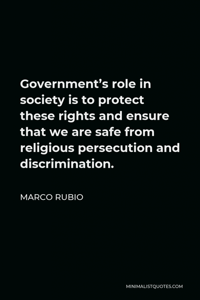 Marco Rubio Quote - Government’s role in society is to protect these rights and ensure that we are safe from religious persecution and discrimination.