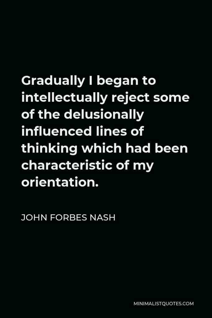 John Forbes Nash Quote - Gradually I began to intellectually reject some of the delusionally influenced lines of thinking which had been characteristic of my orientation.