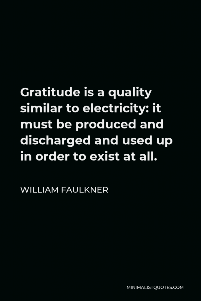 William Faulkner Quote - Gratitude is a quality similar to electricity: it must be produced and discharged and used up in order to exist at all.