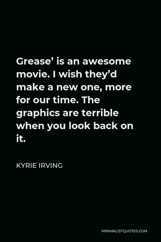 Kyrie Irving Quote - Grease’ is an awesome movie. I wish they’d make a new one, more for our time. The graphics are terrible when you look back on it.
