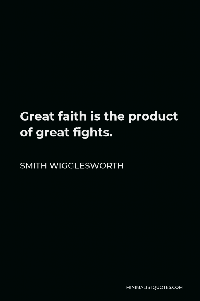 Smith Wigglesworth Quote - Great faith is the product of great fights.