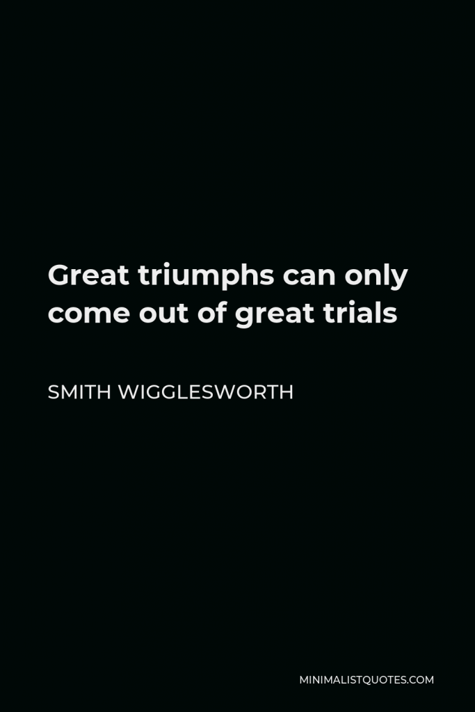 Smith Wigglesworth Quote - Great triumphs can only come out of great trials
