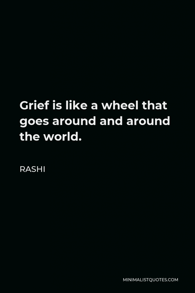 Rashi Quote - Grief is like a wheel that goes around and around the world.