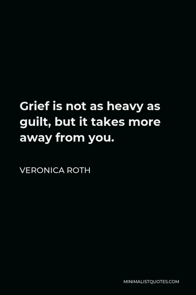 Veronica Roth Quote - Grief is not as heavy as guilt, but it takes more away from you.