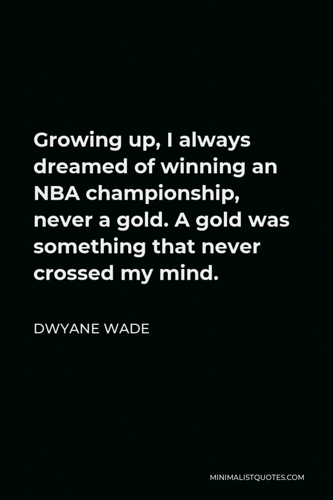 Dwyane Wade Quote - Growing up, I always dreamed of winning an NBA championship, never a gold. A gold was something that never crossed my mind.
