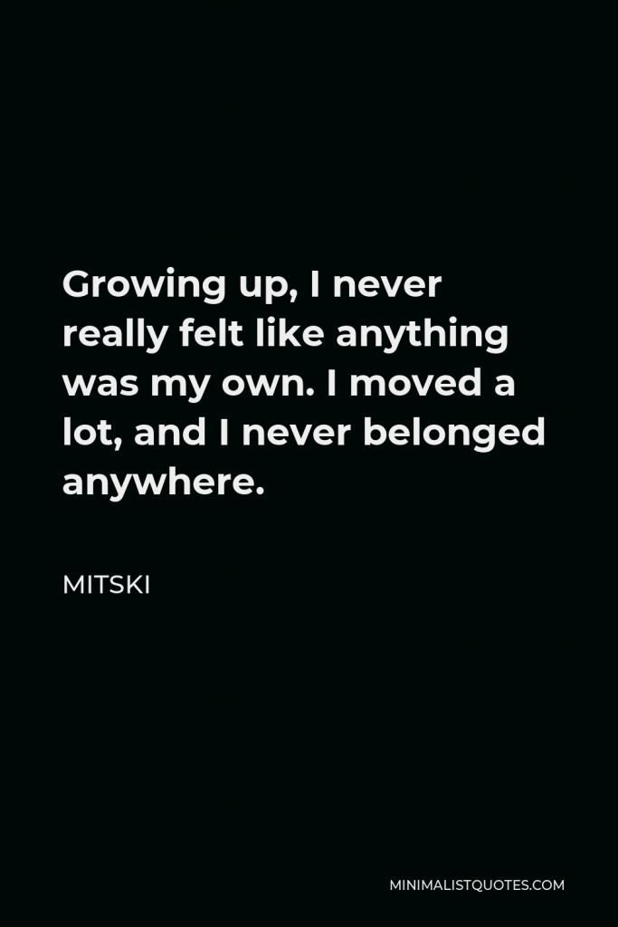 Mitski Quote - Growing up, I never really felt like anything was my own. I moved a lot, and I never belonged anywhere.