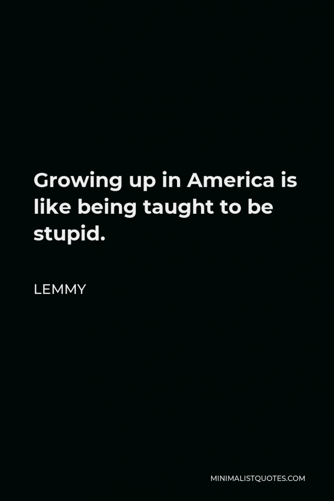 Lemmy Quote - Growing up in America is like being taught to be stupid.