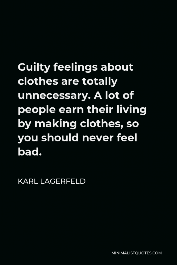 Karl Lagerfeld Quote - Guilty feelings about clothes are totally unnecessary. A lot of people earn their living by making clothes, so you should never feel bad.