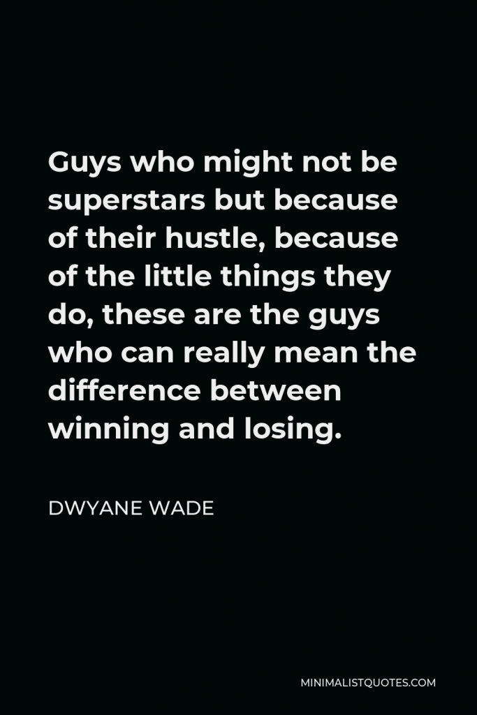 Dwyane Wade Quote - Guys who might not be superstars but because of their hustle, because of the little things they do, these are the guys who can really mean the difference between winning and losing.