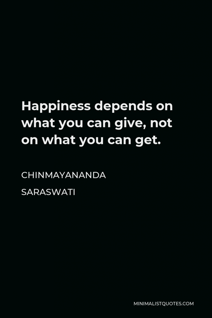 Chinmayananda Saraswati Quote - Happiness depends on what you can give, not on what you can get.