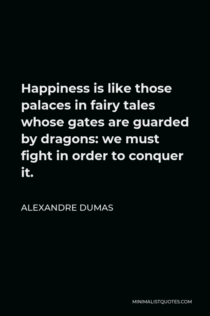 Alexandre Dumas Quote - Happiness is like those palaces in fairy tales whose gates are guarded by dragons: we must fight in order to conquer it.