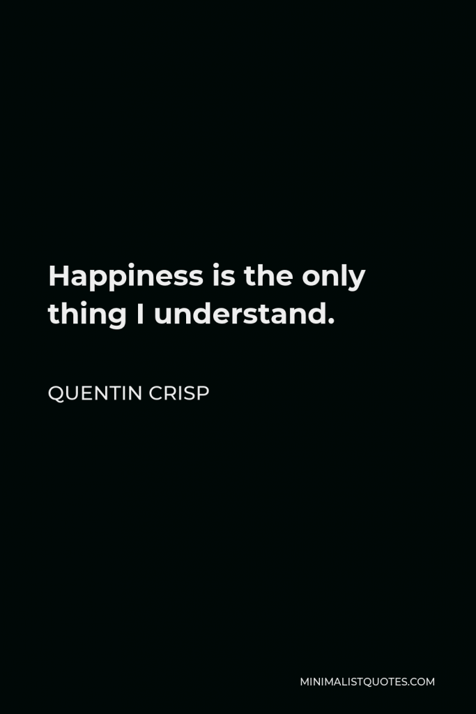Quentin Crisp Quote - Happiness is the only thing I understand.