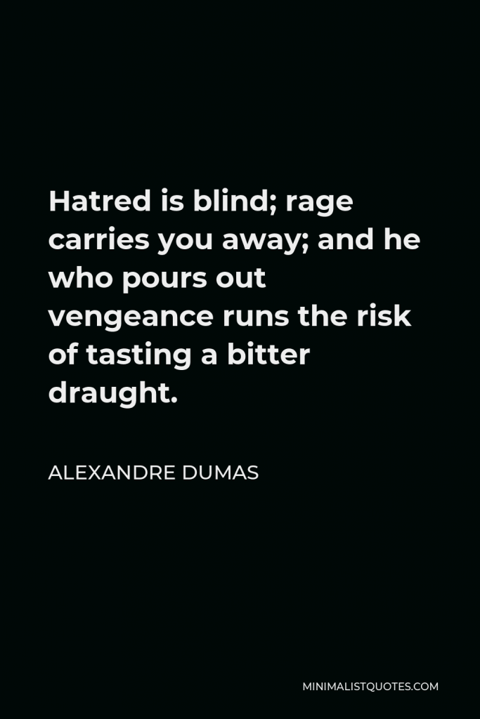 Alexandre Dumas Quote - Hatred is blind; rage carries you away; and he who pours out vengeance runs the risk of tasting a bitter draught.