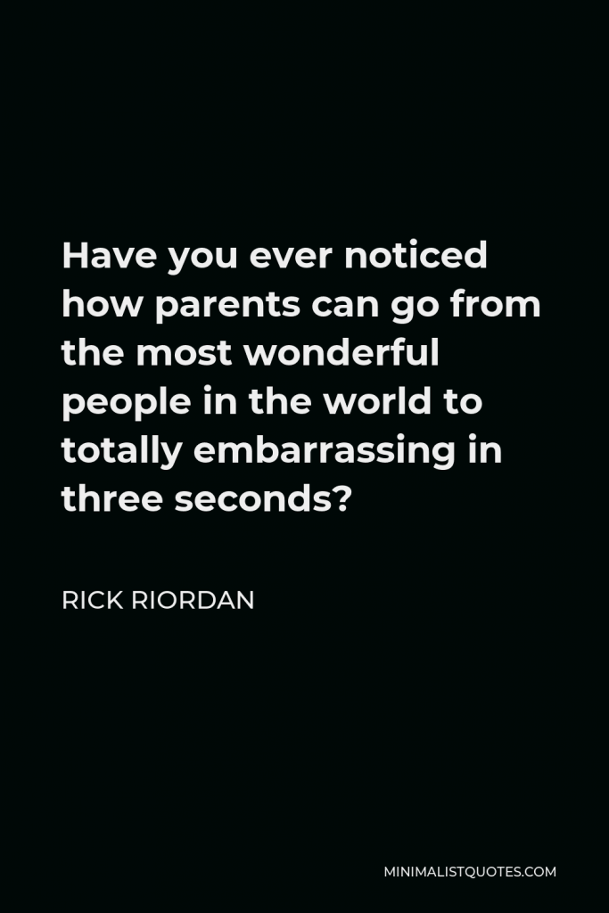 Rick Riordan Quote - Have you ever noticed how parents can go from the most wonderful people in the world to totally embarrassing in three seconds?