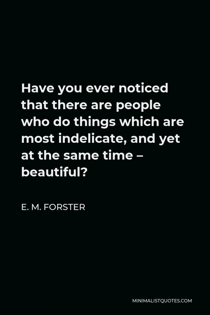 E. M. Forster Quote - Have you ever noticed that there are people who do things which are most indelicate, and yet at the same time – beautiful?