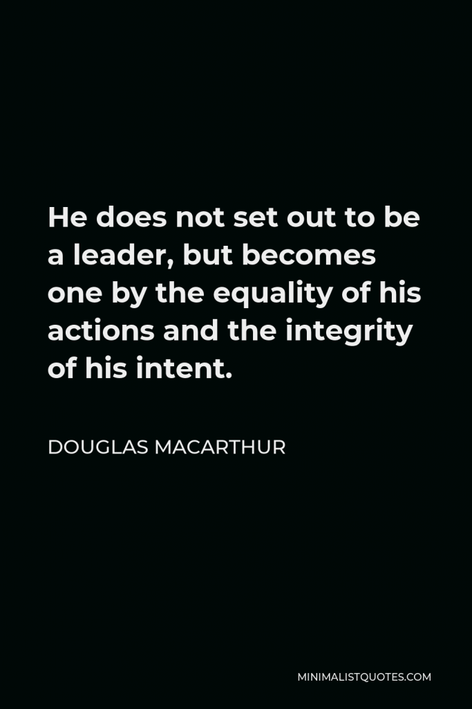 Douglas MacArthur Quote - He does not set out to be a leader, but becomes one by the equality of his actions and the integrity of his intent.