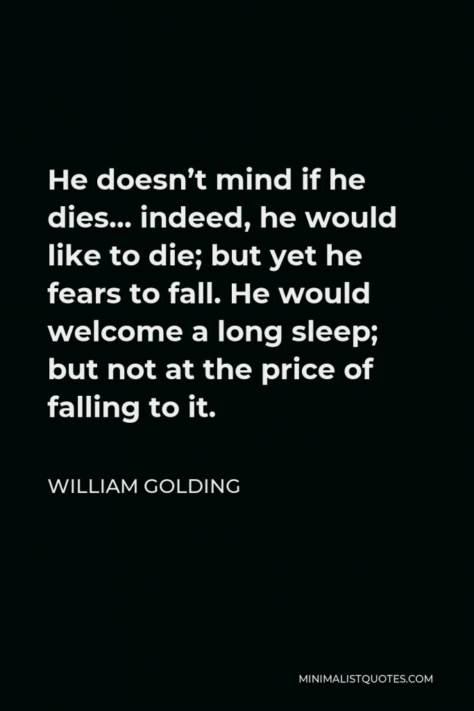 William Golding Quote - He doesn’t mind if he dies… indeed, he would like to die; but yet he fears to fall. He would welcome a long sleep; but not at the price of falling to it.