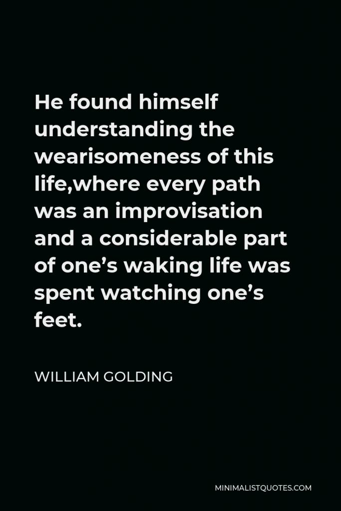 William Golding Quote - He found himself understanding the wearisomeness of this life,where every path was an improvisation and a considerable part of one’s waking life was spent watching one’s feet.
