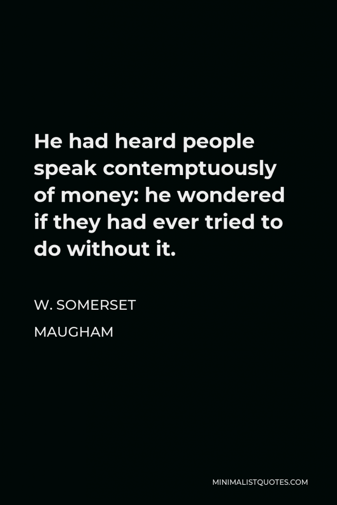 W. Somerset Maugham Quote - He had heard people speak contemptuously of money: he wondered if they had ever tried to do without it.