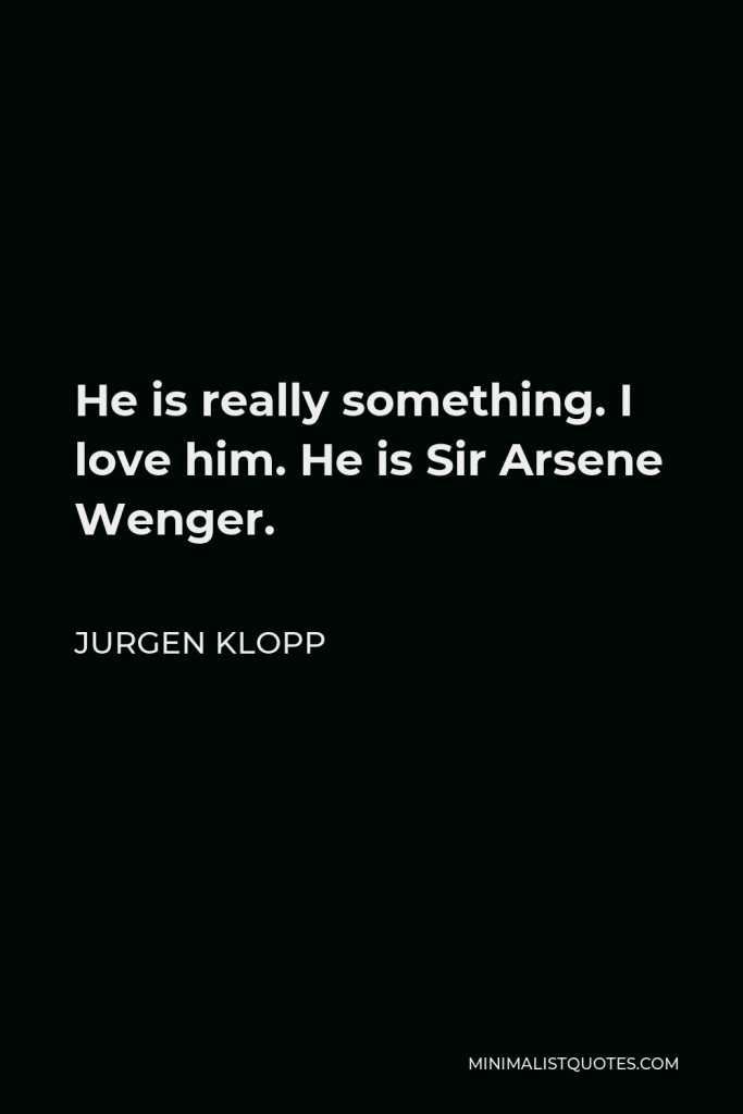 Jurgen Klopp Quote - He is really something. I love him. He is Sir Arsene Wenger.