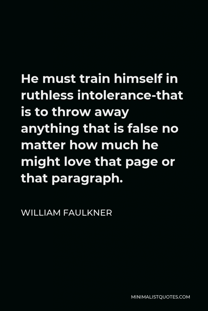 William Faulkner Quote - He must train himself in ruthless intolerance-that is to throw away anything that is false no matter how much he might love that page or that paragraph.