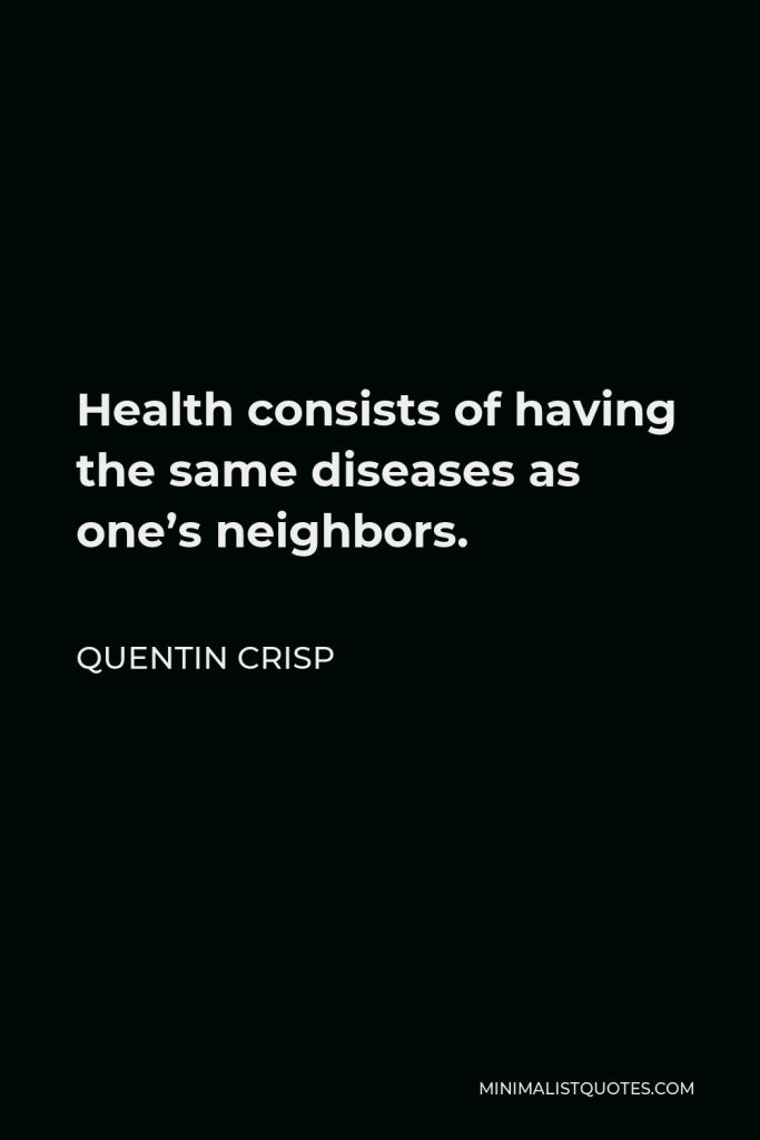 Quentin Crisp Quote - Health consists of having the same diseases as one’s neighbors.