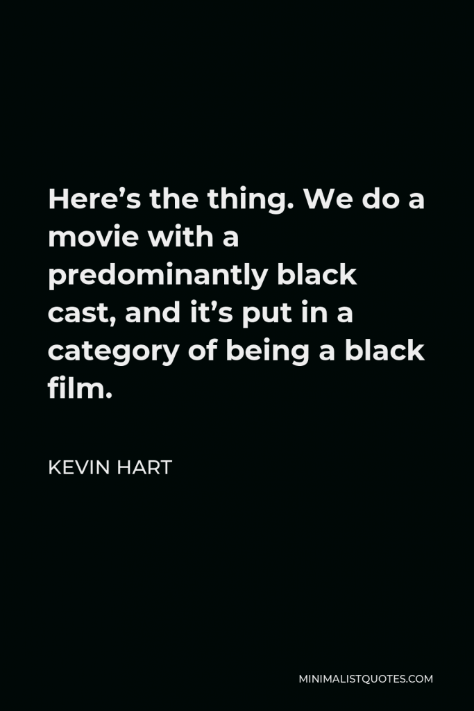 Kevin Hart Quote - Here’s the thing. We do a movie with a predominantly black cast, and it’s put in a category of being a black film.