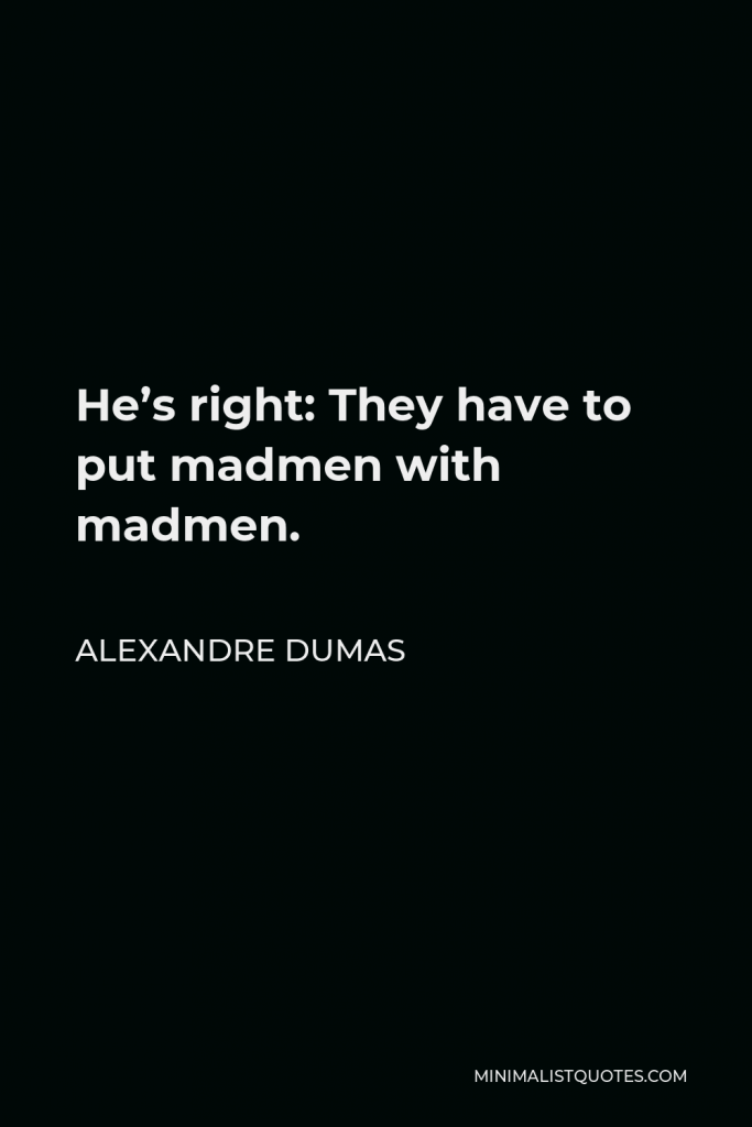 Alexandre Dumas Quote - He’s right: They have to put madmen with madmen.