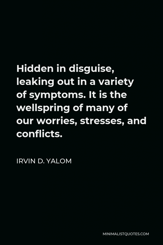 Irvin D. Yalom Quote - Hidden in disguise, leaking out in a variety of symptoms. It is the wellspring of many of our worries, stresses, and conflicts.