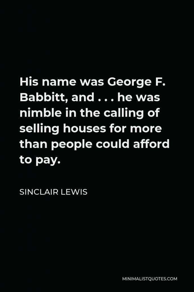 Sinclair Lewis Quote - His name was George F. Babbitt, and . . . he was nimble in the calling of selling houses for more than people could afford to pay.