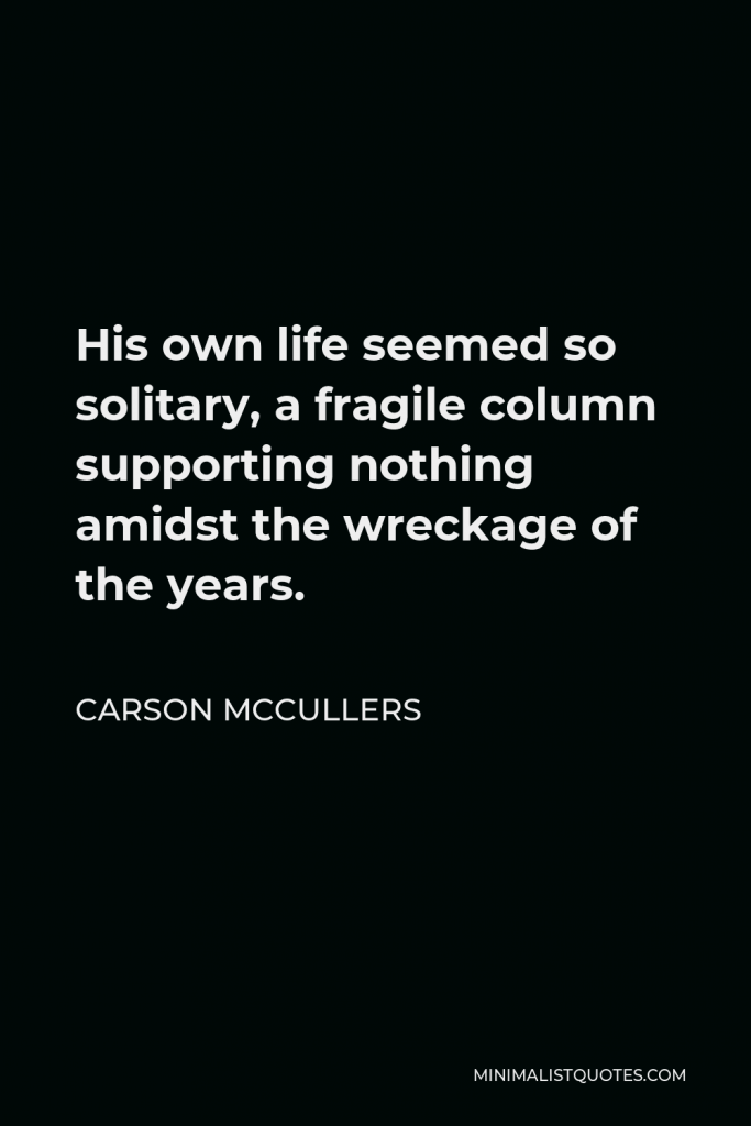 Carson McCullers Quote - His own life seemed so solitary, a fragile column supporting nothing amidst the wreckage of the years.