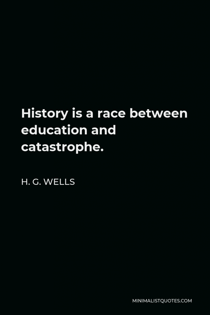 H. G. Wells Quote - History is a race between education and catastrophe.
