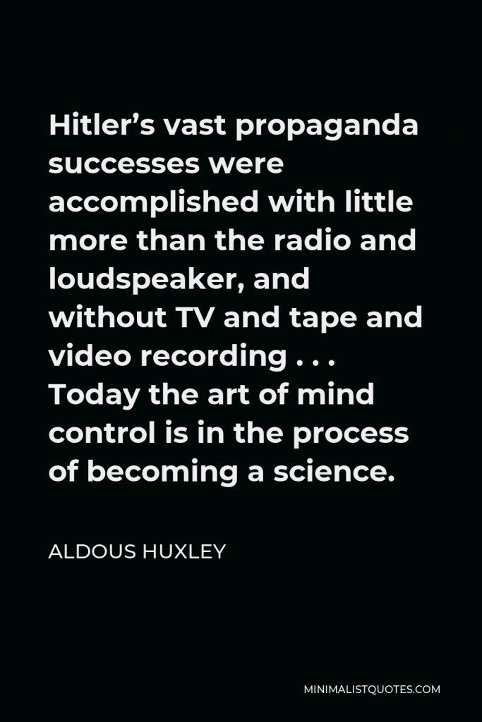Aldous Huxley Quote - Hitler’s vast propaganda successes were accomplished with little more than the radio and loudspeaker, and without TV and tape and video recording . . . Today the art of mind control is in the process of becoming a science.