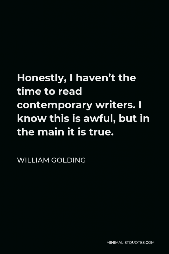 William Golding Quote - Honestly, I haven’t the time to read contemporary writers. I know this is awful, but in the main it is true.