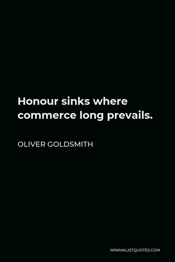Oliver Goldsmith Quote - Honour sinks where commerce long prevails.