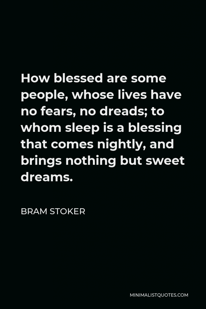 Bram Stoker Quote - How blessed are some people, whose lives have no fears, no dreads; to whom sleep is a blessing that comes nightly, and brings nothing but sweet dreams.