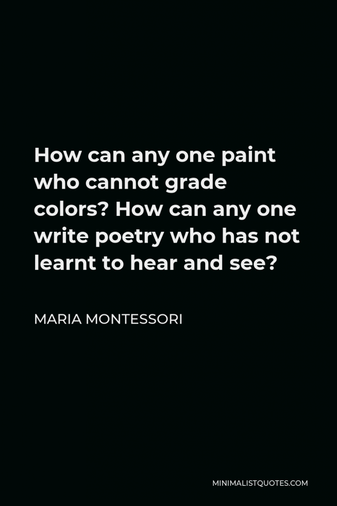 Maria Montessori Quote - How can any one paint who cannot grade colors? How can any one write poetry who has not learnt to hear and see?